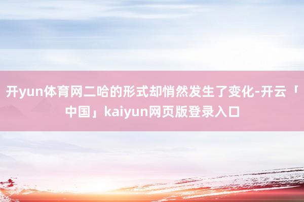 开yun体育网二哈的形式却悄然发生了变化-开云「中国」kaiyun网页版登录入口