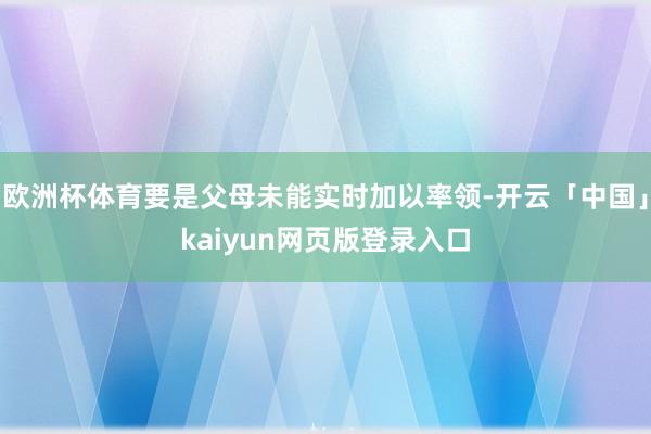 欧洲杯体育要是父母未能实时加以率领-开云「中国」kaiyun网页版登录入口