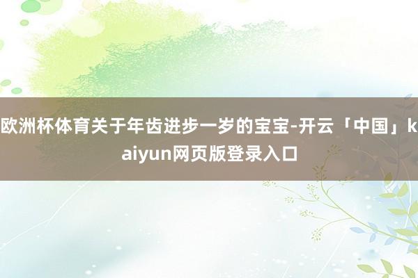 欧洲杯体育关于年齿进步一岁的宝宝-开云「中国」kaiyun网页版登录入口