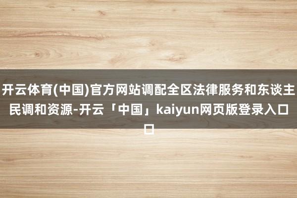 开云体育(中国)官方网站调配全区法律服务和东谈主民调和资源-开云「中国」kaiyun网页版登录入口