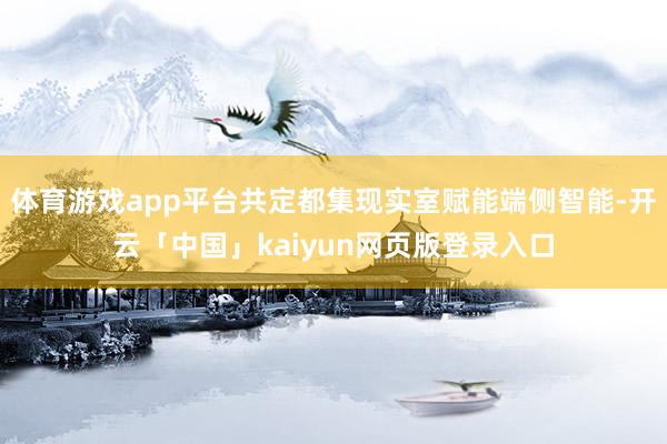 体育游戏app平台共定都集现实室赋能端侧智能-开云「中国」kaiyun网页版登录入口
