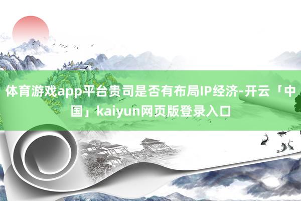 体育游戏app平台贵司是否有布局IP经济-开云「中国」kaiyun网页版登录入口
