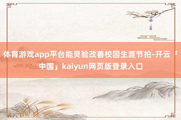 体育游戏app平台能灵验改善校园生涯节拍-开云「中国」kaiyun网页版登录入口