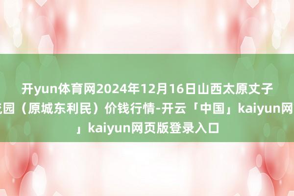 开yun体育网2024年12月16日山西太原丈子头农居品物流园(原城东利民)价钱行情-开云「中国」kaiyun网页版登录入口