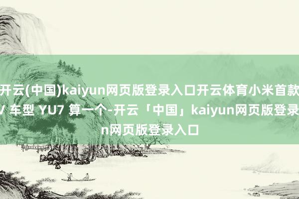 开云(中国)kaiyun网页版登录入口开云体育小米首款 SUV 车型 YU7 算一个-开云「中国」kaiyun网页版登录入口