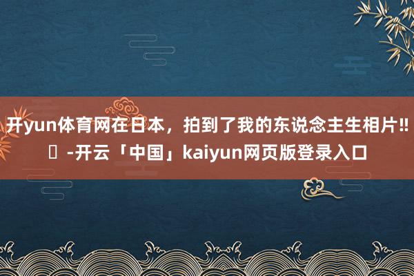 开yun体育网在日本，拍到了我的东说念主生相片‼️-开云「中国」kaiyun网页版登录入口