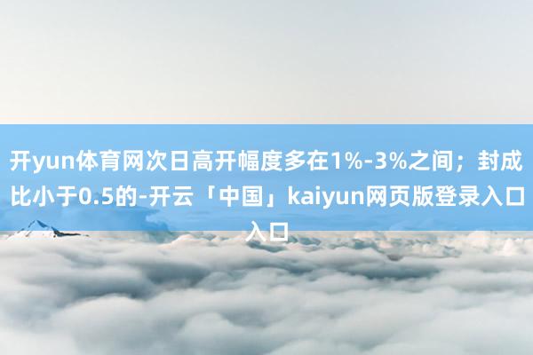 开yun体育网次日高开幅度多在1%-3%之间；封成比小于0.5的-开云「中国」kaiyun网页版登录入口