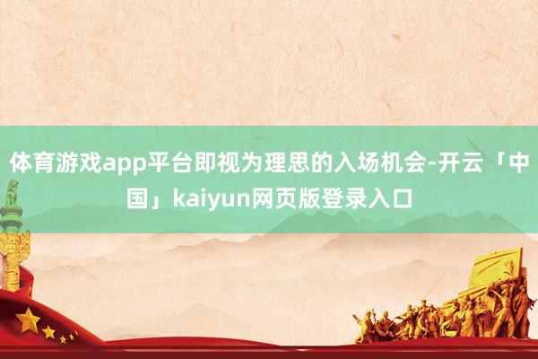 体育游戏app平台即视为理思的入场机会-开云「中国」kaiyun网页版登录入口