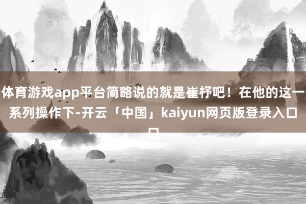 体育游戏app平台简略说的就是崔杼吧！在他的这一系列操作下-开云「中国」kaiyun网页版登录入口