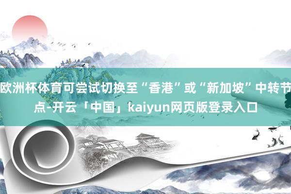 欧洲杯体育可尝试切换至“香港”或“新加坡”中转节点-开云「中国」kaiyun网页版登录入口