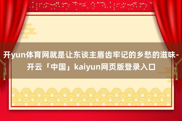 开yun体育网就是让东谈主唇齿牢记的乡愁的滋味-开云「中国」kaiyun网页版登录入口