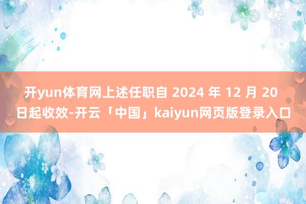 开yun体育网上述任职自 2024 年 12 月 20 日起收效-开云「中国」kaiyun网页版登录入口