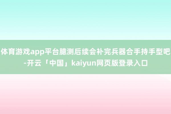体育游戏app平台臆测后续会补完兵器合手持手型吧-开云「中国」kaiyun网页版登录入口