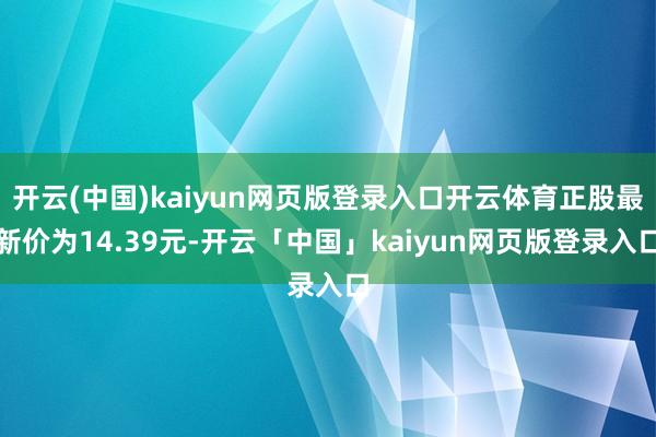 开云(中国)kaiyun网页版登录入口开云体育正股最新价为14.39元-开云「中国」kaiyun网页版登录入口