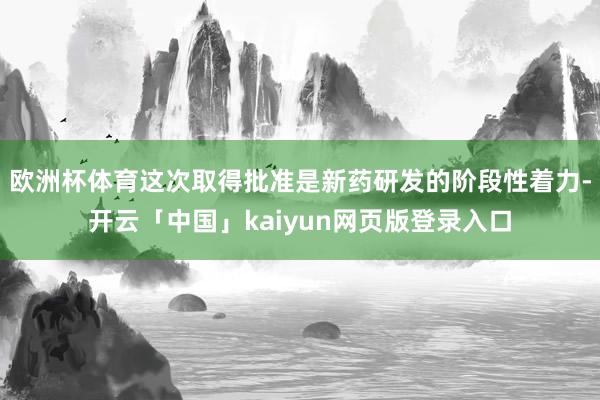 欧洲杯体育这次取得批准是新药研发的阶段性着力-开云「中国」kaiyun网页版登录入口