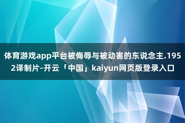 体育游戏app平台被侮辱与被动害的东说念主.1952译制片-开云「中国」kaiyun网页版登录入口