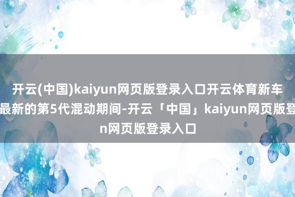 开云(中国)kaiyun网页版登录入口开云体育新车搭载了最新的第5代混动期间-开云「中国」kaiyun网页版登录入口