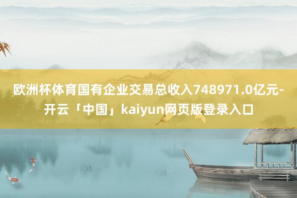欧洲杯体育国有企业交易总收入748971.0亿元-开云「中国」kaiyun网页版登录入口