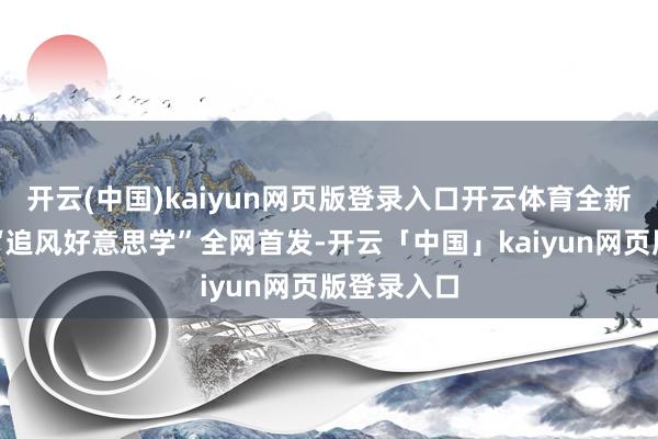 开云(中国)kaiyun网页版登录入口开云体育全新野脸色念“追风好意思学”全网首发-开云「中国」kaiyun网页版登录入口
