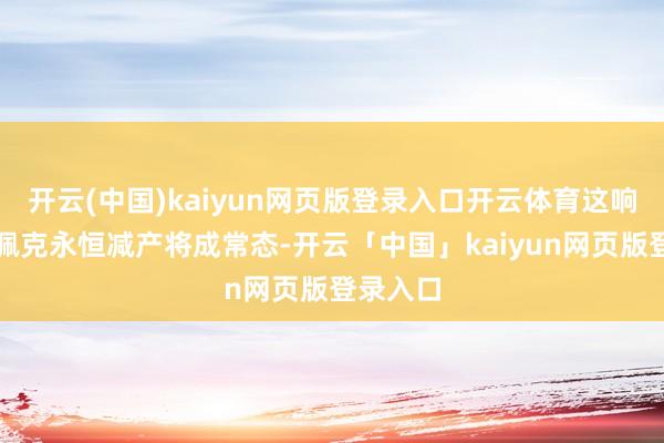 开云(中国)kaiyun网页版登录入口开云体育这响应出欧佩克永恒减产将成常态-开云「中国」kaiyun网页版登录入口