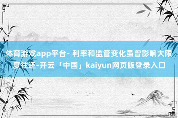 体育游戏app平台- 利率和监管变化虽曾影响大限度往还-开云「中国」kaiyun网页版登录入口