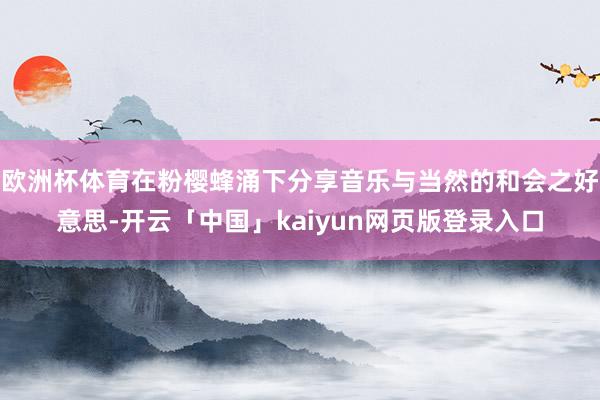 欧洲杯体育在粉樱蜂涌下分享音乐与当然的和会之好意思-开云「中国」kaiyun网页版登录入口