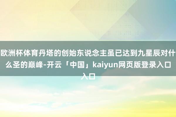 欧洲杯体育丹塔的创始东说念主虽已达到九星辰对什么圣的巅峰-开云「中国」kaiyun网页版登录入口