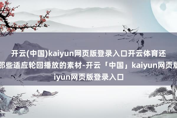 开云(中国)kaiyun网页版登录入口开云体育还绝顶详确那些适应轮回播放的素材-开云「中国」kaiyun网页版登录入口