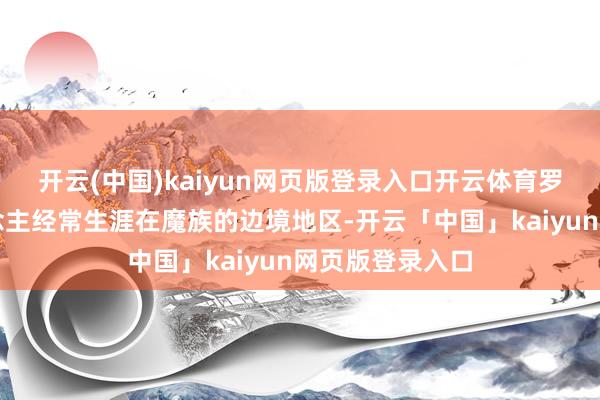 开云(中国)kaiyun网页版登录入口开云体育罗刹部的族东说念主经常生涯在魔族的边境地区-开云「中国」kaiyun网页版登录入口
