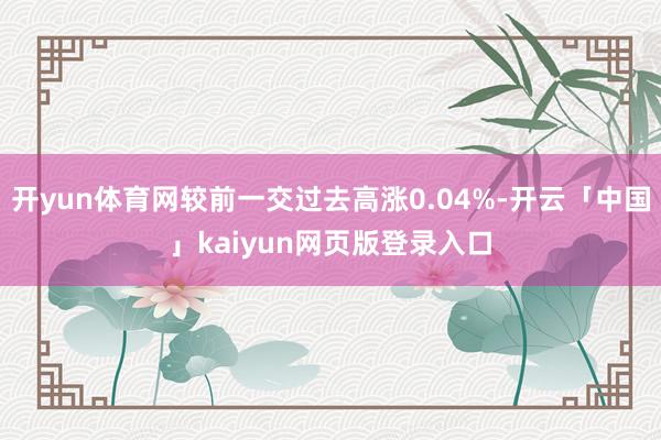开yun体育网较前一交过去高涨0.04%-开云「中国」kaiyun网页版登录入口