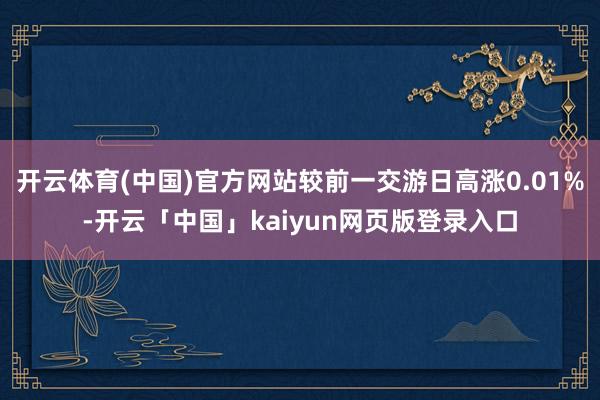 开云体育(中国)官方网站较前一交游日高涨0.01%-开云「中国」kaiyun网页版登录入口