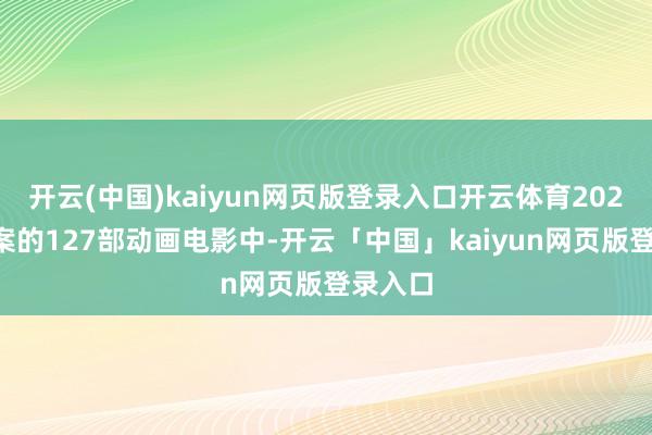 开云(中国)kaiyun网页版登录入口开云体育2024年备案的127部动画电影中-开云「中国」kaiyun网页版登录入口