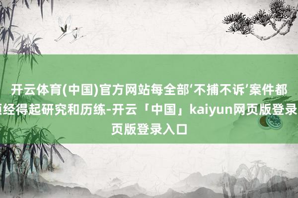 开云体育(中国)官方网站每全部‘不捕不诉’案件都必须经得起研究和历练-开云「中国」kaiyun网页版登录入口