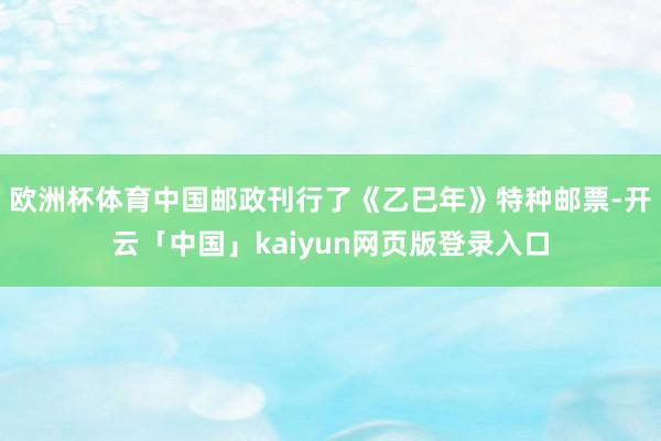 欧洲杯体育中国邮政刊行了《乙巳年》特种邮票-开云「中国」kaiyun网页版登录入口