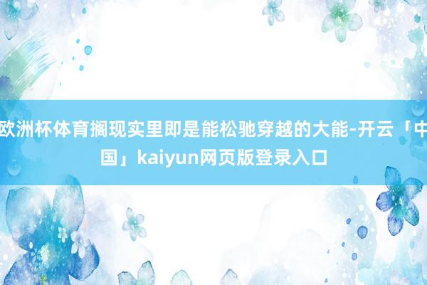 欧洲杯体育搁现实里即是能松驰穿越的大能-开云「中国」kaiyun网页版登录入口