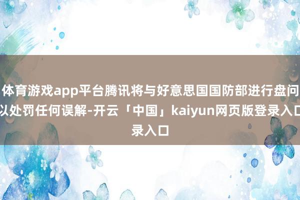 体育游戏app平台腾讯将与好意思国国防部进行盘问以处罚任何误解-开云「中国」kaiyun网页版登录入口