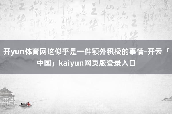 开yun体育网这似乎是一件额外积极的事情-开云「中国」kaiyun网页版登录入口