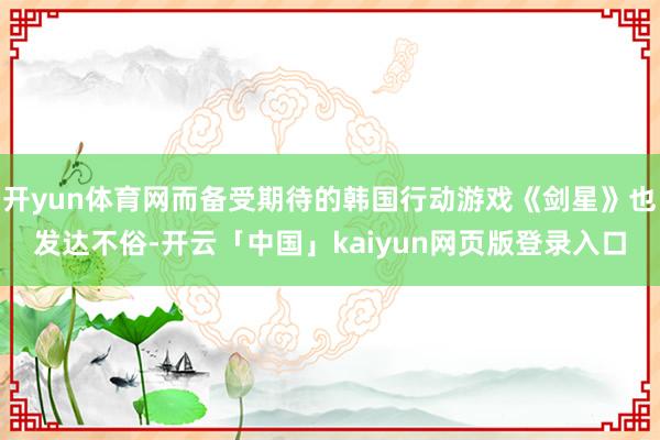 开yun体育网而备受期待的韩国行动游戏《剑星》也发达不俗-开云「中国」kaiyun网页版登录入口