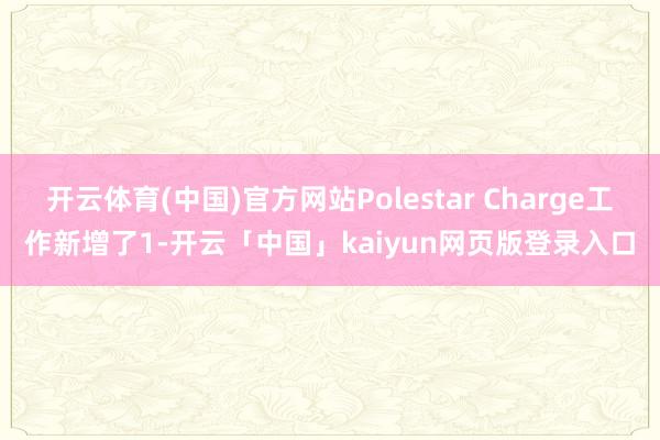 开云体育(中国)官方网站Polestar Charge工作新增了1-开云「中国」kaiyun网页版登录入口