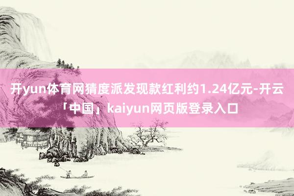 开yun体育网猜度派发现款红利约1.24亿元-开云「中国」kaiyun网页版登录入口