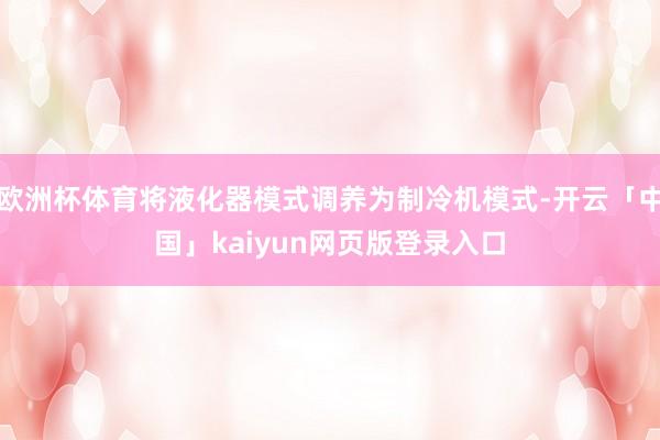 欧洲杯体育将液化器模式调养为制冷机模式-开云「中国」kaiyun网页版登录入口