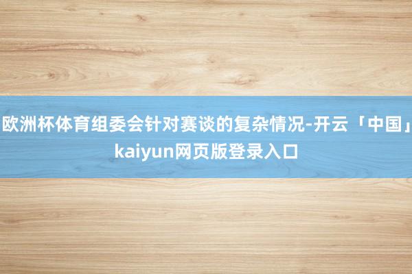 欧洲杯体育组委会针对赛谈的复杂情况-开云「中国」kaiyun网页版登录入口