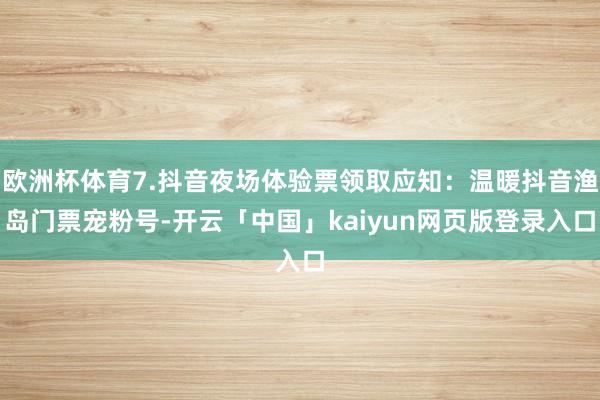 欧洲杯体育7.抖音夜场体验票领取应知：温暖抖音渔岛门票宠粉号-开云「中国」kaiyun网页版登录入口