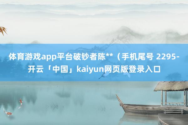 体育游戏app平台破钞者陈**（手机尾号 2295-开云「中国」kaiyun网页版登录入口