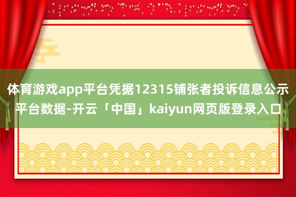 体育游戏app平台凭据12315铺张者投诉信息公示平台数据-开云「中国」kaiyun网页版登录入口