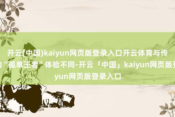开云(中国)kaiyun网页版登录入口开云体育与传统SLG的“孤单王者”体验不同-开云「中国」kaiyun网页版登录入口