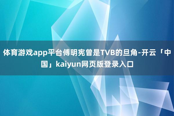 体育游戏app平台傅明宪曾是TVB的旦角-开云「中国」kaiyun网页版登录入口