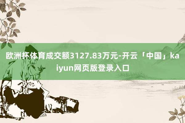 欧洲杯体育成交额3127.83万元-开云「中国」kaiyun网页版登录入口