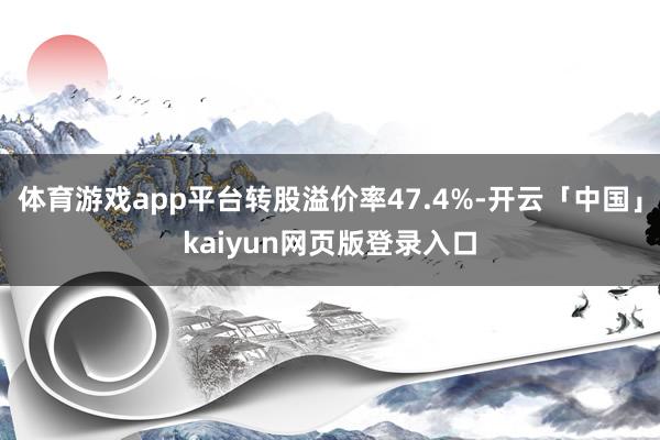 体育游戏app平台转股溢价率47.4%-开云「中国」kaiyun网页版登录入口