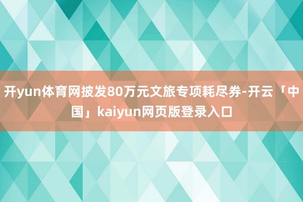 开yun体育网披发80万元文旅专项耗尽券-开云「中国」kaiyun网页版登录入口